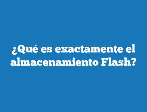 ¿Qué es exactamente el almacenamiento Flash?