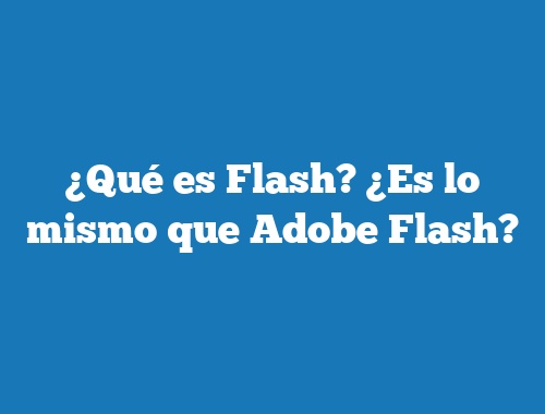 ¿Qué es Flash? ¿Es lo mismo que Adobe Flash?