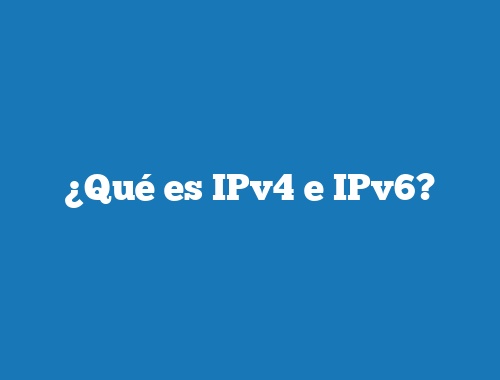 ¿Qué es IPv4 e IPv6?