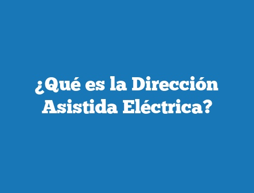 ¿Qué es la Dirección Asistida Eléctrica?