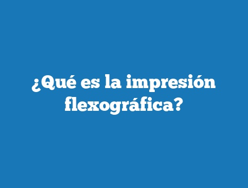 ¿Qué es la impresión flexográfica?