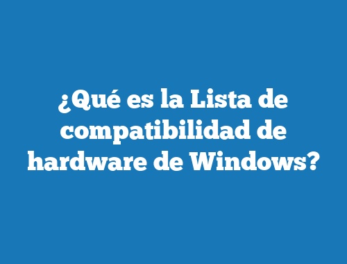 ¿Qué es la Lista de compatibilidad de hardware de Windows?