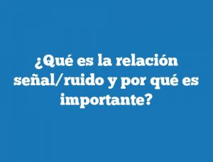 ¿Qué es la relación señal/ruido y por qué es importante?