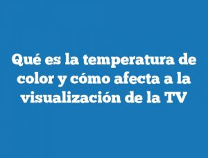 Qué es la temperatura de color y cómo afecta a la visualización de la TV