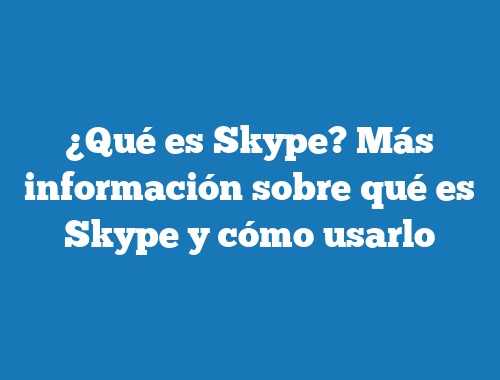 ¿Qué es Skype? Más información sobre qué es Skype y cómo usarlo
