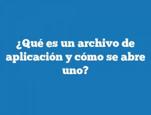 ¿Qué es un archivo de aplicación y cómo se abre uno?