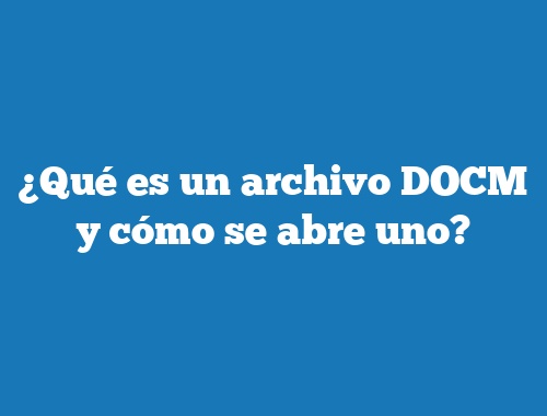 ¿Qué es un archivo DOCM y cómo se abre uno?