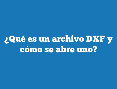 ¿Qué es un archivo DXF y cómo se abre uno?