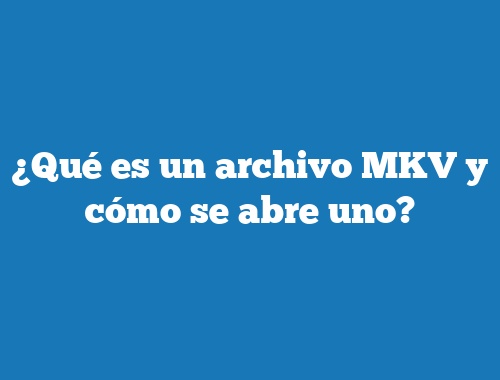 ¿Qué es un archivo MKV y cómo se abre uno?