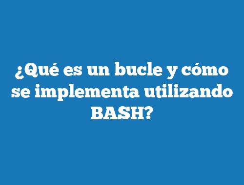 ¿Qué es un bucle y cómo se implementa utilizando BASH?