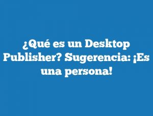 ¿Qué es un Desktop Publisher? Sugerencia: ¡Es una persona!