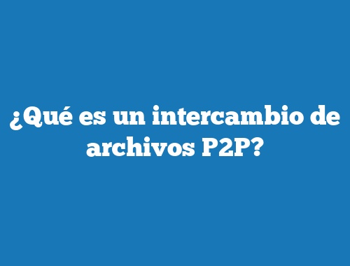 ¿Qué es un intercambio de archivos P2P?