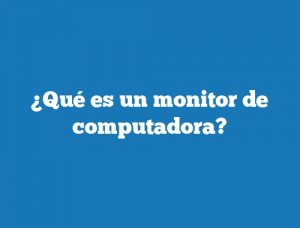 ¿Qué es un monitor de computadora?