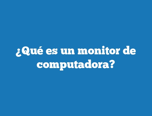 ¿Qué es un monitor de computadora?