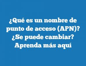 ¿Qué es un nombre de punto de acceso (APN)? ¿Se puede cambiar? Aprenda más aquí