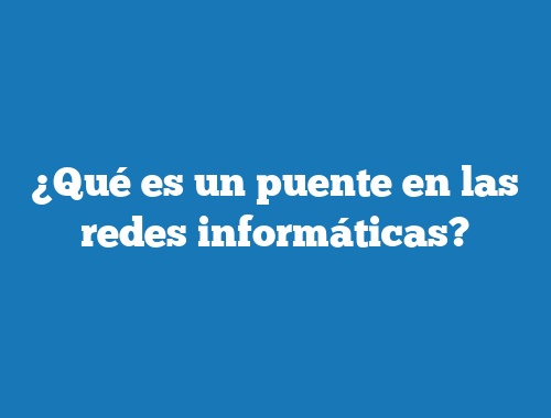 ¿Qué es un puente en las redes informáticas?