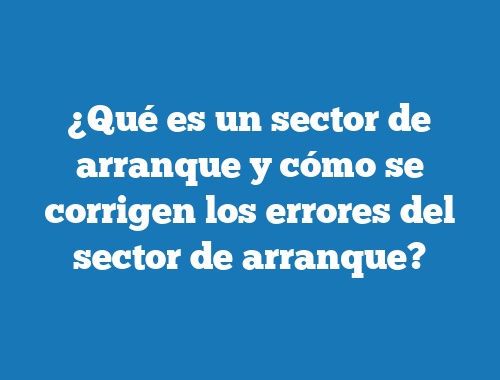 ¿Qué es un sector de arranque y cómo se corrigen los errores del sector de arranque?