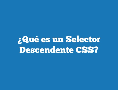 ¿Qué es un Selector Descendente CSS?