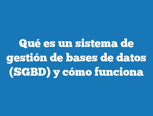 Qué es un sistema de gestión de bases de datos (SGBD) y cómo funciona
