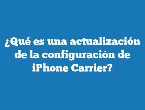 ¿Qué es una actualización de la configuración de iPhone Carrier?