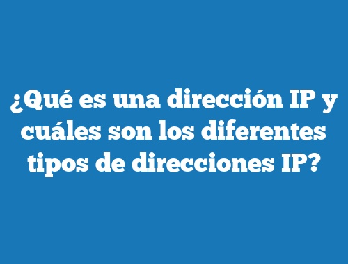 ¿Qué es una dirección IP y cuáles son los diferentes tipos de direcciones IP?