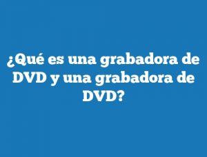 ¿Qué es una grabadora de DVD y una grabadora de DVD?