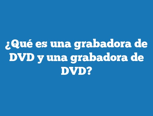 ¿Qué es una grabadora de DVD y una grabadora de DVD?