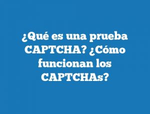 ¿Qué es una prueba CAPTCHA? ¿Cómo funcionan los CAPTCHAs?