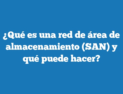 ¿Qué es una red de área de almacenamiento (SAN) y qué puede hacer?