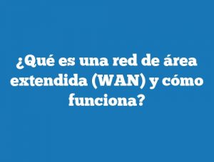 ¿Qué es una red de área extendida (WAN) y cómo funciona?