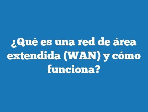 ¿Qué es una red de área extendida (WAN) y cómo funciona?