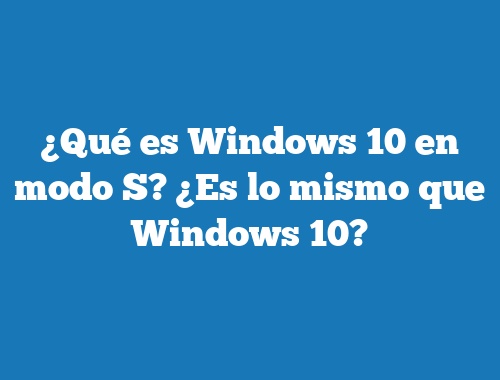 ¿Qué es Windows 10 en modo S? ¿Es lo mismo que Windows 10?