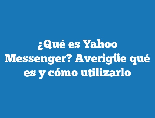 ¿Qué es Yahoo Messenger? Averigüe qué es y cómo utilizarlo