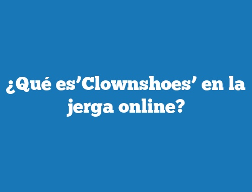 ¿Qué es’Clownshoes’ en la jerga online?