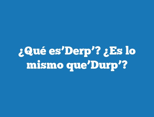 ¿Qué es’Derp’? ¿Es lo mismo que’Durp’?