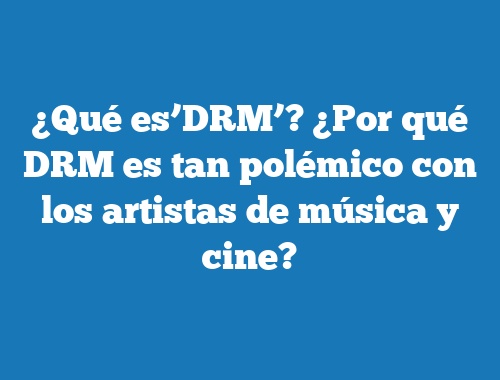 ¿Qué es’DRM’? ¿Por qué DRM es tan polémico con los artistas de música y cine?