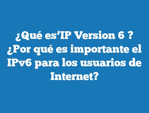 ¿Qué es’IP Version 6′? ¿Por qué es importante el IPv6 para los usuarios de Internet?