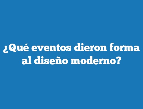 ¿Qué eventos dieron forma al diseño moderno?