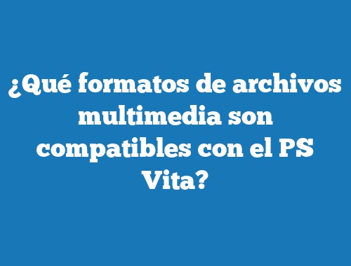 ¿Qué formatos de archivos multimedia son compatibles con el PS Vita?