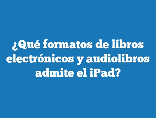 ¿Qué formatos de libros electrónicos y audiolibros admite el iPad?