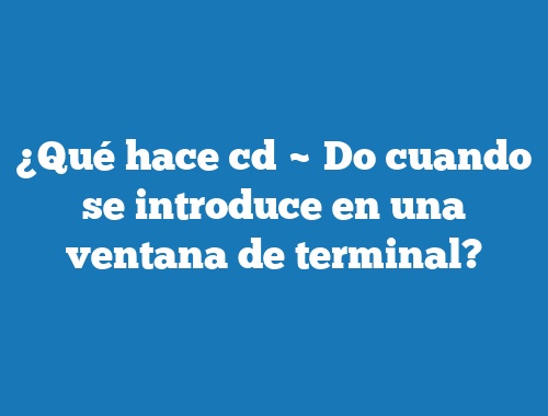¿Qué hace cd ~ Do cuando se introduce en una ventana de terminal?