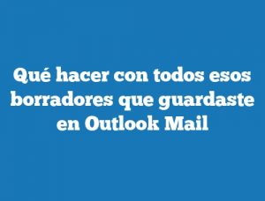 Qué hacer con todos esos borradores que guardaste en Outlook Mail