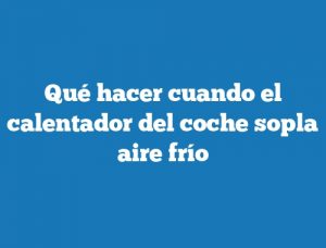 Qué hacer cuando el calentador del coche sopla aire frío