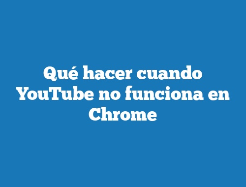 Qué hacer cuando YouTube no funciona en Chrome