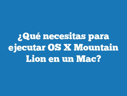 ¿Qué necesitas para ejecutar OS X Mountain Lion en un Mac?