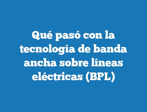 Qué pasó con la tecnología de banda ancha sobre líneas eléctricas (BPL)