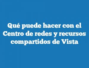 Qué puede hacer con el Centro de redes y recursos compartidos de Vista