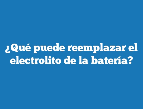 ¿Qué puede reemplazar el electrolito de la batería?