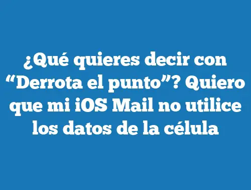 ¿Qué quieres decir con “Derrota el punto”? Quiero que mi iOS Mail no utilice los datos de la célula