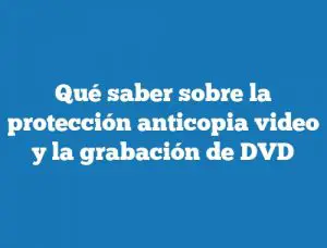 Qué saber sobre la protección anticopia video y la grabación de DVD